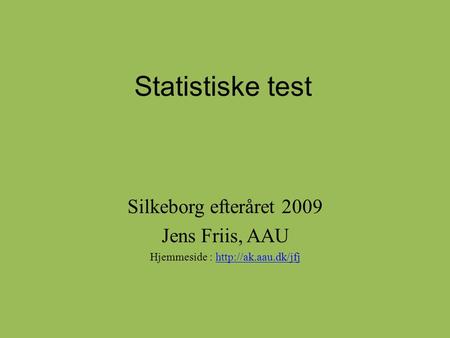 Hjemmeside : http://ak.aau.dk/jfj Statistiske test Silkeborg efteråret 2009 Jens Friis, AAU Hjemmeside : http://ak.aau.dk/jfj.