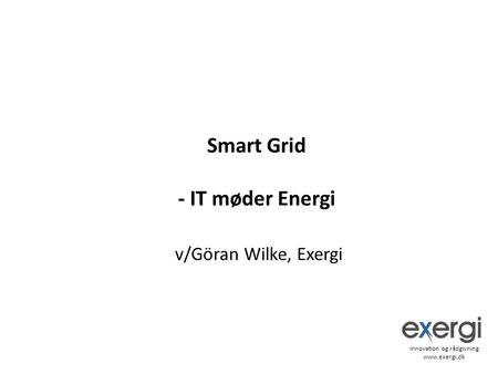 Smart Grid - IT møder Energi v/Göran Wilke, Exergi Innovation og rådgivning www.exergi.dk.