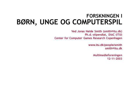 BØRN, UNGE OG COMPUTERSPIL CENTER FOR COMPUTER GAMES RESEARCH COPENHAGEN JONAS HEIDE SMITH FORSKNINGEN I BØRN, UNGE OG COMPUTERSPIL Ved.
