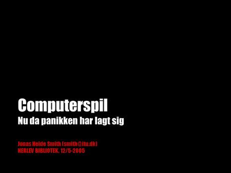 Computerspil Nu da panikken har lagt sig Jonas Heide Smith HERLEV BIBLIOTEK, 12/5-2005.