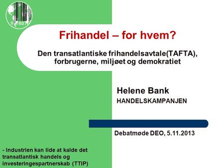 Frihandel – for hvem? Den transatlantiske frihandelsavtale(TAFTA), forbrugerne, miljøet og demokratiet Helene Bank HANDELSKAMPANJEN Debatmøde DEO, 5.11.2013.