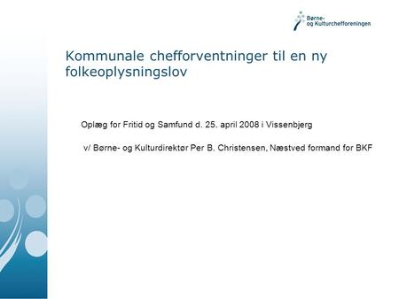 Kommunale chefforventninger til en ny folkeoplysningslov Oplæg for Fritid og Samfund d. 25. april 2008 i Vissenbjerg v/ Børne- og Kulturdirektør Per B.