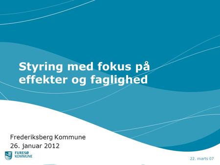 22. marts 07 Styring med fokus på effekter og faglighed Frederiksberg Kommune 26. januar 2012.
