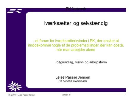 25.2.2003 Leise Passer Jensen Version 1.1 1 EK Netværk Iværksætter og selvstændig - et forum for iværksætterkvinder i EK, der ønsker at imødekomme nogle.