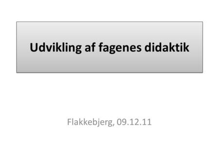 Udvikling af fagenes didaktik Flakkebjerg, 09.12.11.