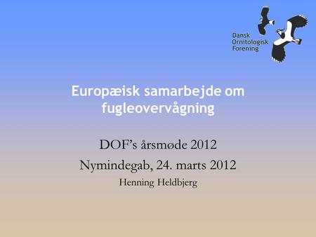 Europæisk samarbejde om fugleovervågning DOF’s årsmøde 2012 Nymindegab, 24. marts 2012 Henning Heldbjerg.