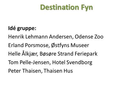 Destination Fyn Idé gruppe: Henrik Lehmann Andersen, Odense Zoo Erland Porsmose, Østfyns Museer Helle Ålkjær, Bøsøre Strand Feriepark Tom Pelle-Jensen,