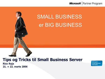 SMALL BUSINESS er BIG BUSINESS Tips og Tricks til Small Business Server Rico Raja 21. + 22. marts 2006.