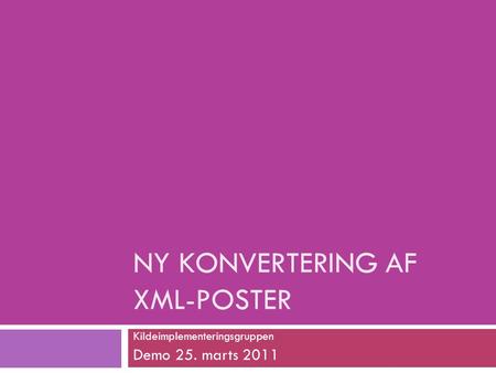 NY KONVERTERING AF XML-POSTER Kildeimplementeringsgruppen Demo 25. marts 2011.