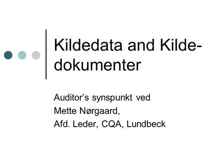 Kildedata and Kilde- dokumenter Auditor’s synspunkt ved Mette Nørgaard, Afd. Leder, CQA, Lundbeck.