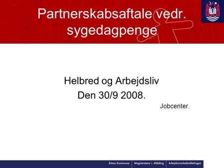 Partnerskabsaftale vedr. sygedagpenge Helbred og Arbejdsliv Den 30/9 2008. Jobcenter.