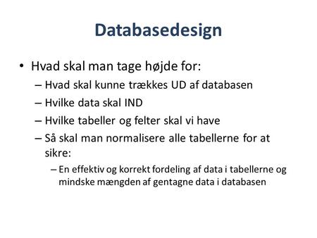 Databasedesign • Hvad skal man tage højde for: – Hvad skal kunne trækkes UD af databasen – Hvilke data skal IND – Hvilke tabeller og felter skal vi have.