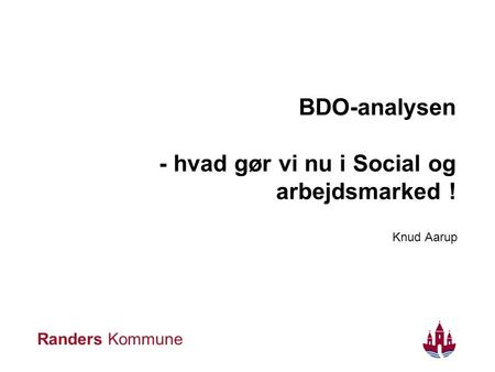 Randers Kommune BDO-analysen - hvad gør vi nu i Social og arbejdsmarked ! Knud Aarup.