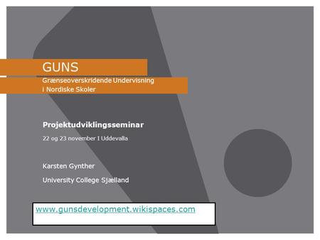 GUNS Grænseoverskridende Undervisning i Nordiske Skoler Projektudviklingsseminar 22 og 23 november I Uddevalla Karsten Gynther University College Sjælland.
