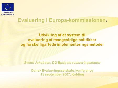 1 Evaluering i Europa-kommissionen : Udvikling af et system til evaluering af mangesidige politikker og forskelligartede implementeringsmetoder Svend Jakobsen,