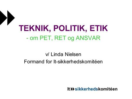 It sikkerhedskomitéen TEKNIK, POLITIK, ETIK - om PET, RET og ANSVAR v/ Linda Nielsen Formand for It-sikkerhedskomitéen.