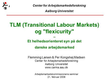 TLM (Transitional Labour Markets) og flexicurity – Et helhedsorienteret syn på det danske arbejdsmarked Flemming Larsen & Per Kongshøj Madsen Center.