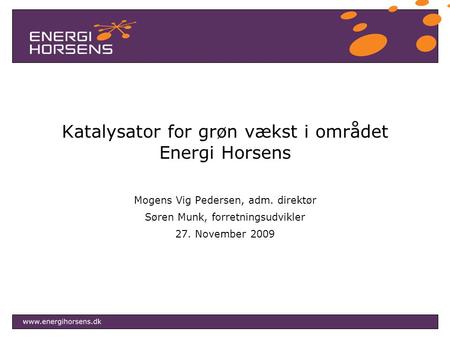 Katalysator for grøn vækst i området Energi Horsens Mogens Vig Pedersen, adm. direktør Søren Munk, forretningsudvikler 27. November 2009.