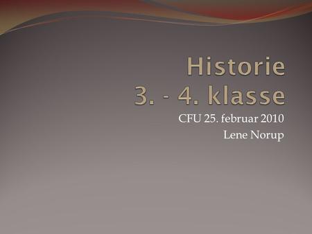 Historie 3. - 4. klasse CFU 25. februar 2010 Lene Norup.