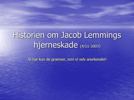 Historien om Jacob Lemmings hjerneskade (4/11-2003) Vi har kun de grænser, som vi selv anerkender!