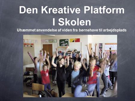 Den Kreative Platform I Skolen Uhæmmet anvendelse af viden fra børnehave til arbejdsplads Her starter slide showet efter introen og musikken stopper.