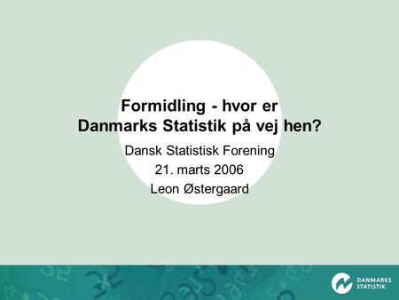 Formidling - hvor er Danmarks Statistik på vej hen? Dansk Statistisk Forening 21. marts 2006 Leon Østergaard.