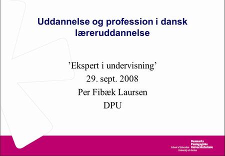 Uddannelse og profession i dansk læreruddannelse ’Ekspert i undervisning’ 29. sept. 2008 Per Fibæk Laursen DPU.