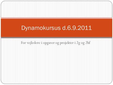 For vejledere i opgaver og projekter i 2g og 2hf Dynamokursus d.6.9.2011.