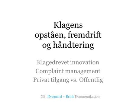 Klagens opståen, fremdrift og håndtering Klagedrevet innovation Complaint management Privat tilgang vs. Offentlig NB! Nyegaard + Brink Kommunikation.