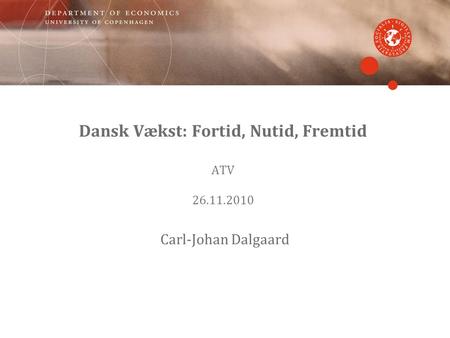 Dansk Vækst: Fortid, Nutid, Fremtid ATV 26.11.2010 Carl-Johan Dalgaard.