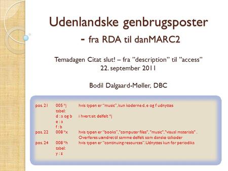 Udenlandske genbrugsposter - fra RDA til danMARC2 Temadagen Citat slut! – fra ”description” til ”access” 22. september 2011 Bodil Dalgaard-Møller, DBC.