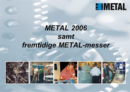 METAL 2006 samt fremtidige METAL-messer.  Afvikling af næste METAL-messe i år 2006, herefter  DVF: Hvert 4. år – Næste gang: År 2010  Termin: Efterår.