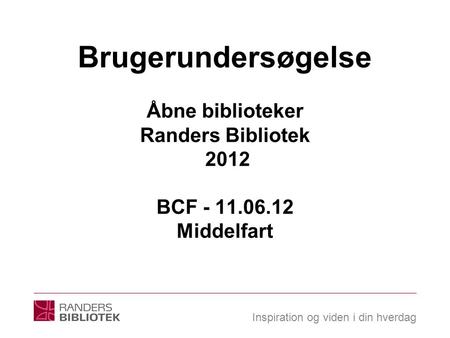 Inspiration og viden i din hverdag Brugerundersøgelse Åbne biblioteker Randers Bibliotek 2012 BCF - 11.06.12 Middelfart.