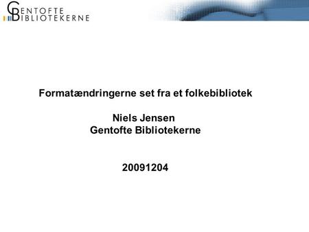 Formatændringerne set fra et folkebibliotek Niels Jensen Gentofte Bibliotekerne 20091204.