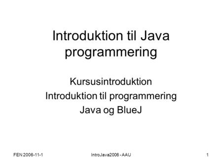 FEN 2006-11-1IntroJava2006 - AAU1 Introduktion til Java programmering Kursusintroduktion Introduktion til programmering Java og BlueJ.