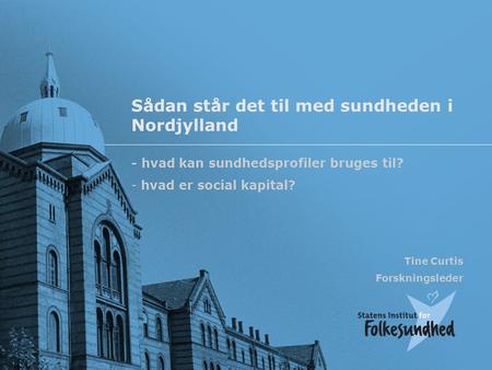 Sådan står det til med sundheden i Nordjylland - hvad kan sundhedsprofiler bruges til? - hvad er social kapital? Tine Curtis Forskningsleder.