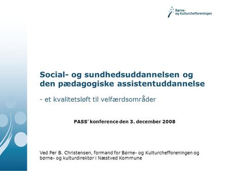 Social- og sundhedsuddannelsen og den pædagogiske assistentuddannelse - et kvalitetsløft til velfærdsområder Ved Per B. Christensen, formand for Børne-