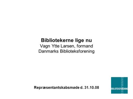 Bibliotekerne lige nu Vagn Ytte Larsen, formand Danmarks Biblioteksforening Repræsentantskabsmøde d. 31.10.08.