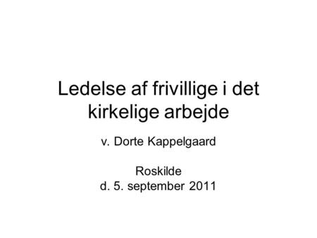 Ledelse af frivillige i det kirkelige arbejde v. Dorte Kappelgaard Roskilde d. 5. september 2011.