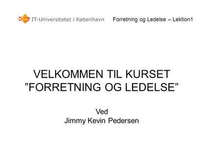 VELKOMMEN TIL KURSET ”FORRETNING OG LEDELSE” Ved Jimmy Kevin Pedersen Forretning og Ledelse – Lektion1.