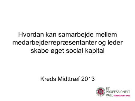 Hvordan kan samarbejde mellem medarbejderrepræsentanter og leder skabe øget social kapital Kreds Midttræf 2013.