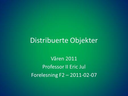 Distribuerte Objekter Våren 2011 Professor II Eric Jul Forelesning F2 – 2011-02-07.