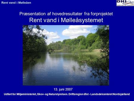 Præsentation af hovedresultater fra forprojektet Rent vand i Mølleåsystemet 13. juni 2007 Udført for Miljøministeriet, Skov- og Naturstyrelsen. Driftsregion.