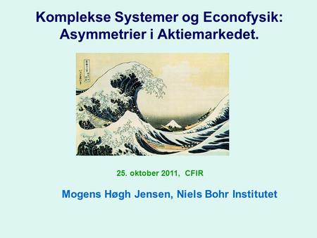 Komplekse Systemer og Econofysik: Asymmetrier i Aktiemarkedet. 25. oktober 2011, CFIR Mogens Høgh Jensen, Niels Bohr Institutet.