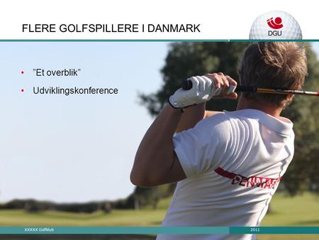 2011XXXXX Golfklub FLERE GOLFSPILLERE I DANMARK •”Et overblik” •Udviklingskonference.