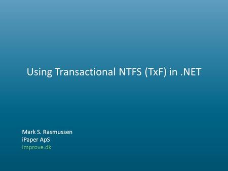 Using Transactional NTFS (TxF) in.NET Mark S. Rasmussen iPaper ApS improve.dk.