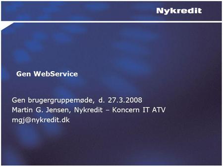 Gen WebService Gen brugergruppemøde, d. 27.3.2008 Martin G. Jensen, Nykredit – Koncern IT ATV