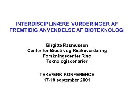 INTERDISCIPLINÆRE VURDERINGER AF FREMTIDIG ANVENDELSE AF BIOTEKNOLOGI Birgitte Rasmussen Center for Bioetik og Risikovurdering Forskningscenter Risø Teknologiscenarier.