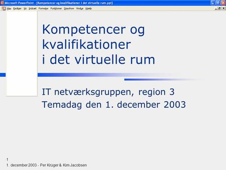 1. december 2003 - Per Krüger & Kim Jacobsen 1 Kompetencer og kvalifikationer i det virtuelle rum IT netværksgruppen, region 3 Temadag den 1. december.