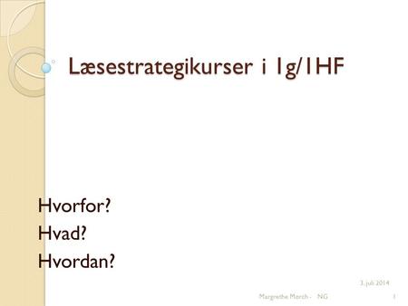 Læsestrategikurser i 1g/1HF Hvorfor? Hvad? Hvordan? 3. juli 2014 Margrethe Mørch - NG1.